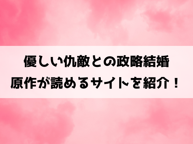 優しい仇敵との政略結婚の原作はどこで読める？最終回の結末も徹底考察！